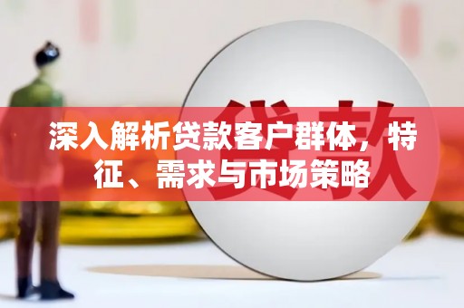 自流井深入解析贷款客户群体，特征、需求与市场策略