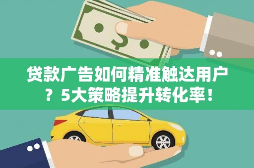 自流井贷款广告如何精准触达用户？5大策略提升转化率！
