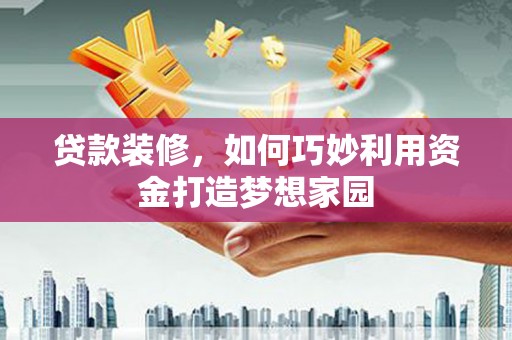 自流井贷款装修，如何巧妙利用资金打造梦想家园