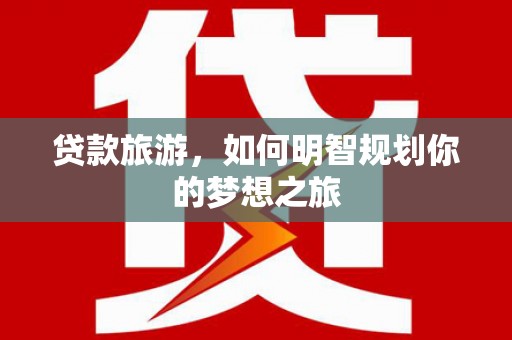 自流井贷款旅游，如何明智规划你的梦想之旅