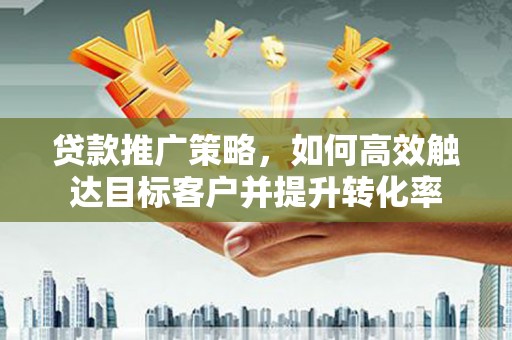 自流井贷款推广策略，如何高效触达目标客户并提升转化率