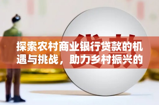自流井探索农村商业银行贷款的机遇与挑战，助力乡村振兴的金融引擎