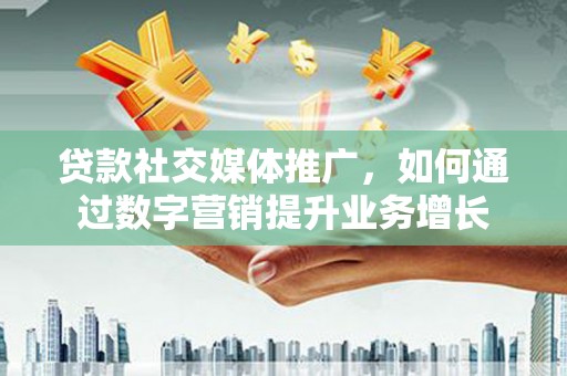 自流井贷款社交媒体推广，如何通过数字营销提升业务增长