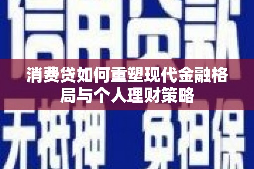 自流井消费贷如何重塑现代金融格局与个人理财策略