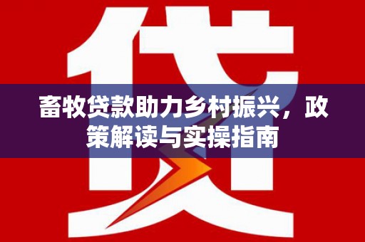 自流井畜牧贷款助力乡村振兴，政策解读与实操指南