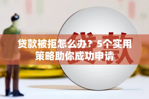 自流井贷款被拒怎么办？5个实用策略助你成功申请