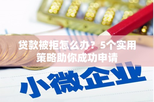 自流井贷款被拒怎么办？5个实用策略助你成功申请