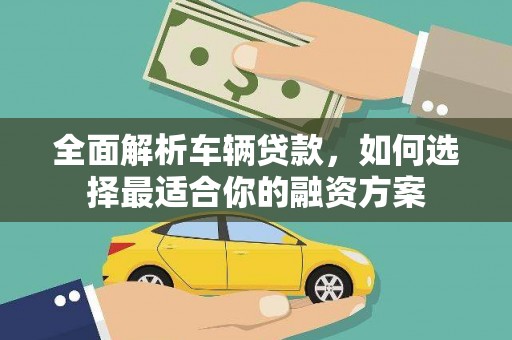 自流井全面解析车辆贷款，如何选择最适合你的融资方案