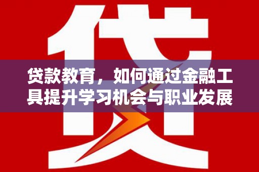 自流井贷款教育，如何通过金融工具提升学习机会与职业发展