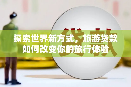 自流井探索世界新方式，旅游贷款如何改变你的旅行体验